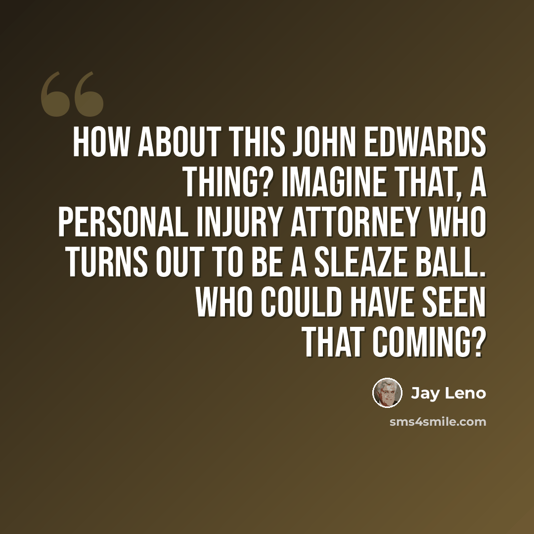 “How about this John Edwards thing? Imagine that, a personal injury attorney who turns out to be a sleaze ball. Who could have seen that coming?” quote by Jay Leno