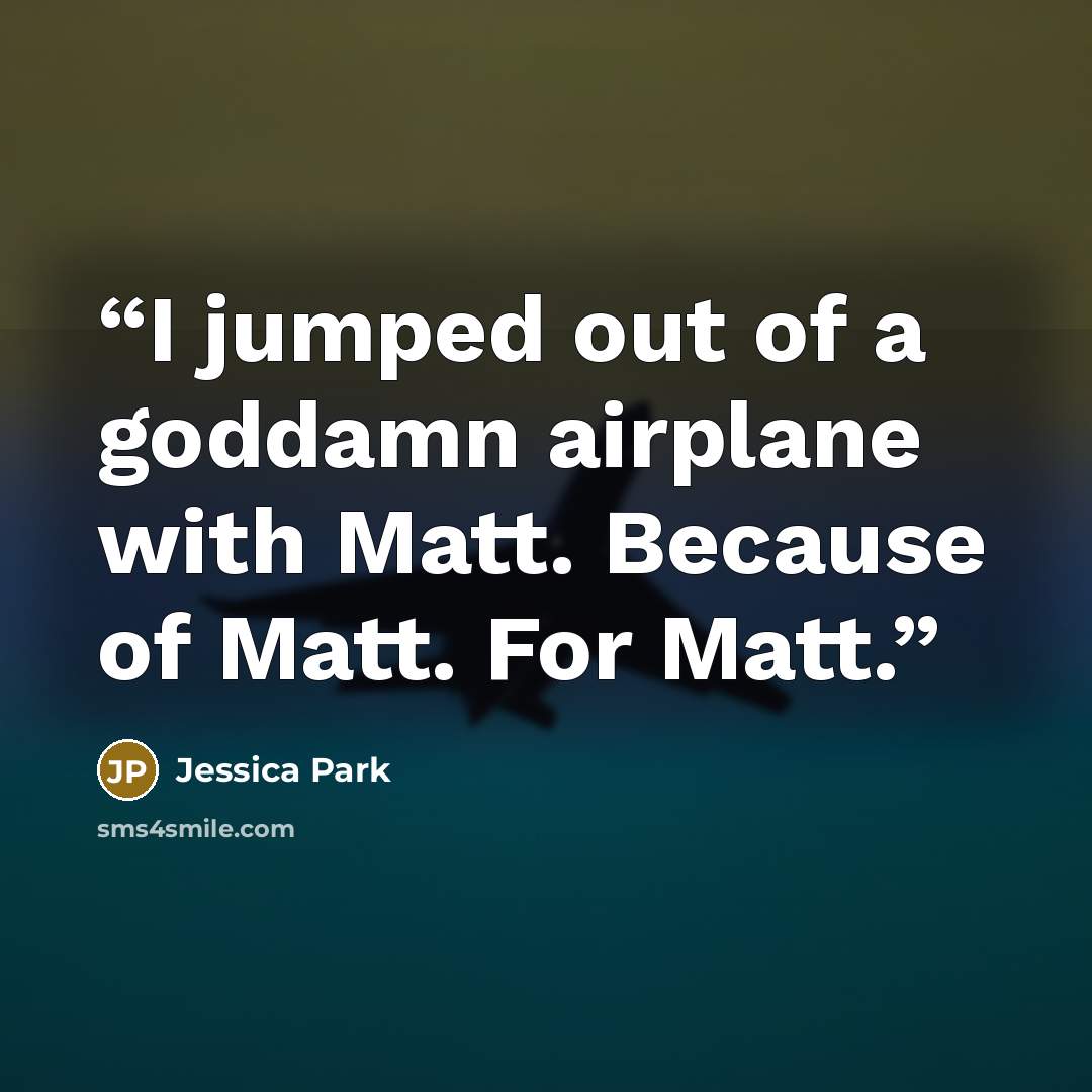 “I jumped out of a goddamn airplane with Matt. Because of Matt. For Matt.” quote by Jessica Park