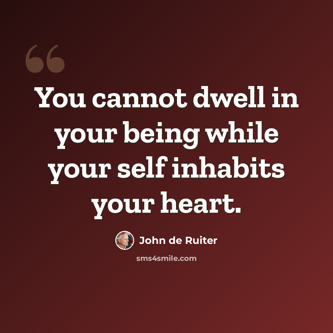 “You cannot dwell in your being while your self inhabits your heart.” quote by John de Ruiter