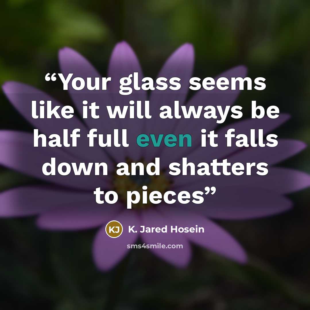 “Your glass seems like it will always be half full even it falls down and shatters to pieces” quote by K. Jared Hosein
