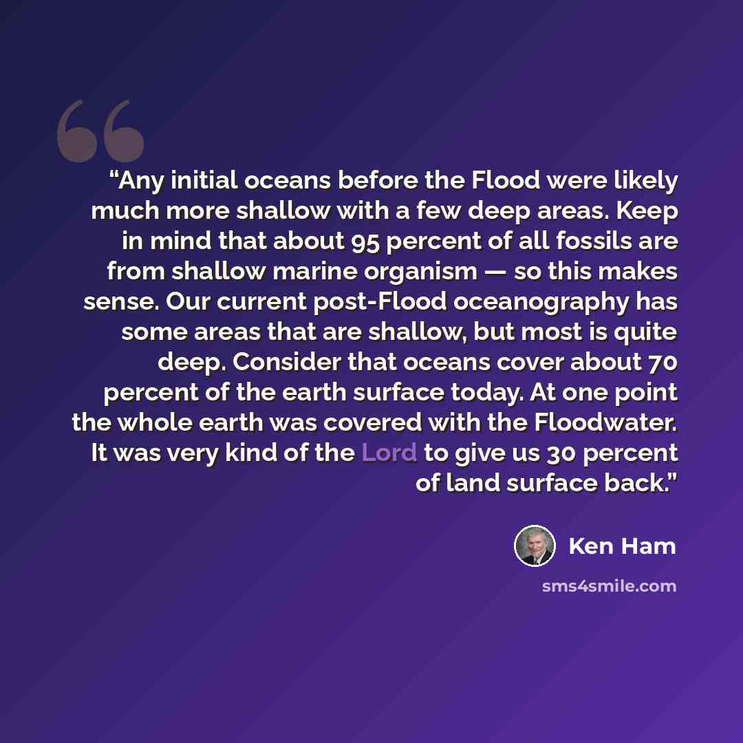 “Any initial oceans before the Flood were likely much more shallow with a few deep areas. Keep in mind that about 95 percent of all fossils are from shallow marine organism — so this makes sense. Our current post-Flood oceanography has some areas that are shallow, but most is quite deep. Consider…” quote by Ken Ham