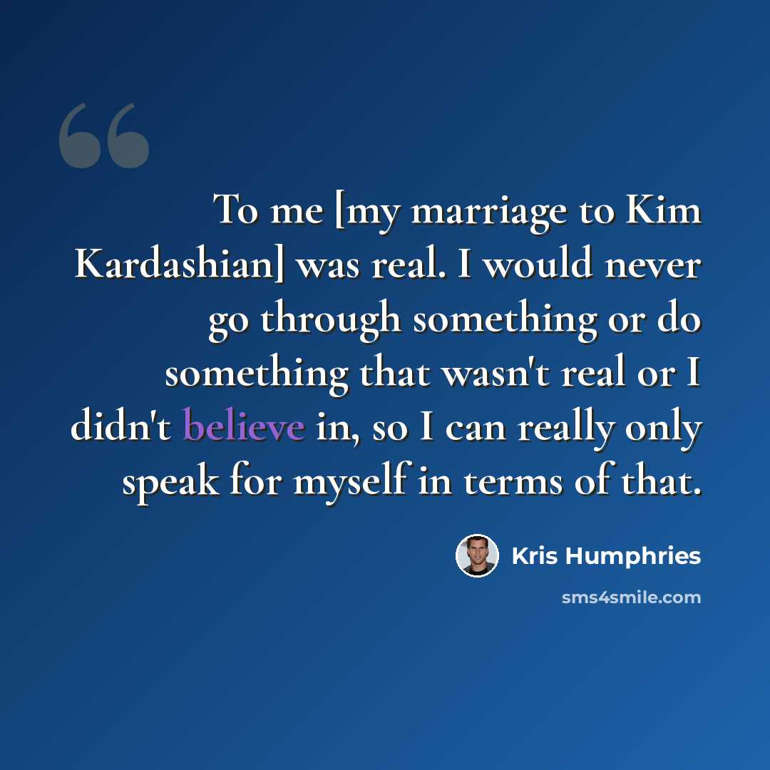 “To me [my marriage to Kim Kardashian] was real. I would never go through something or do something that wasn't real or I didn't believe in, so I can really only speak for myself in terms of that.” quote by Kris Humphries