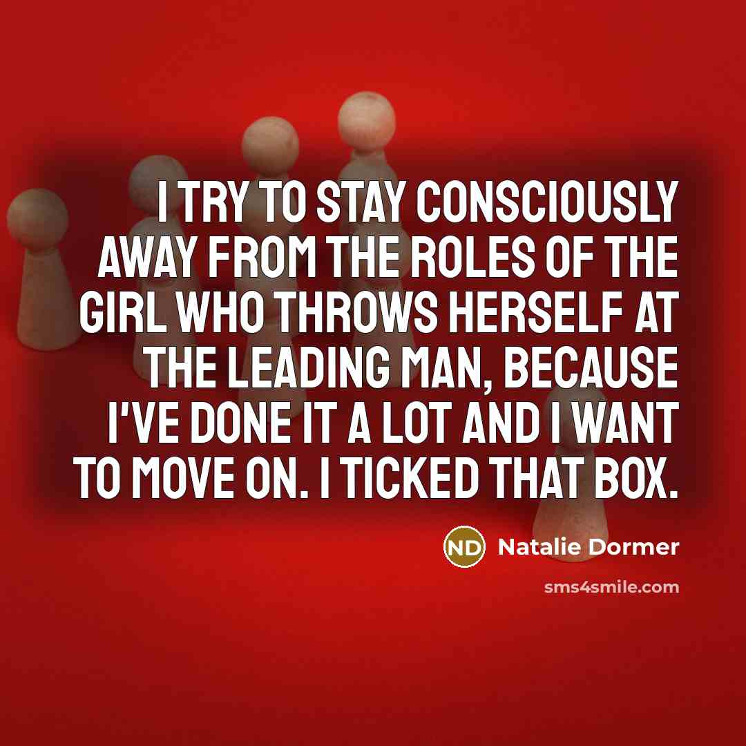 “I try to stay consciously away from the roles of the girl who throws herself at the leading man, because I've done it a lot and I want to move on. I ticked that box.” quote by Natalie Dormer