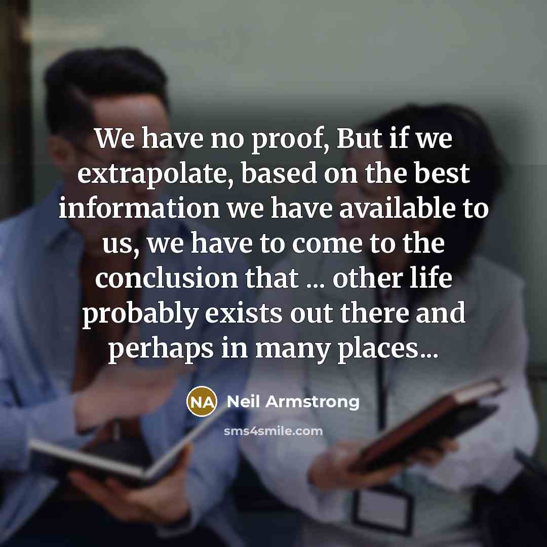 “We have no proof, But if we extrapolate, based on the best information we have available to us, we have to come to the conclusion that ... other life probably exists out there and perhaps in many places...” quote by Neil Armstrong