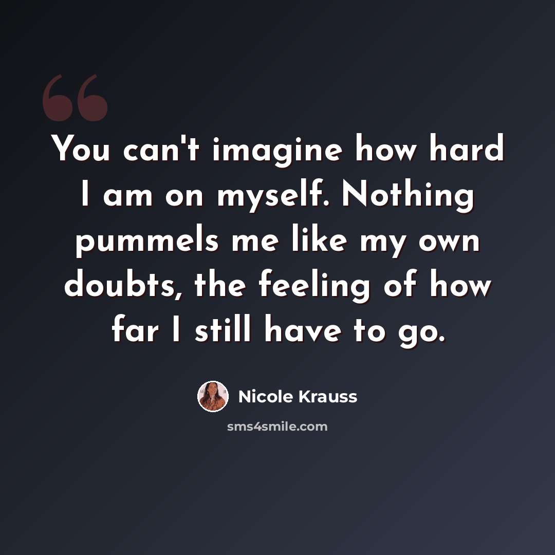 “You can't imagine how hard I am on myself. Nothing pummels me like my own doubts, the feeling of how far I still have to go.” quote by Nicole Krauss