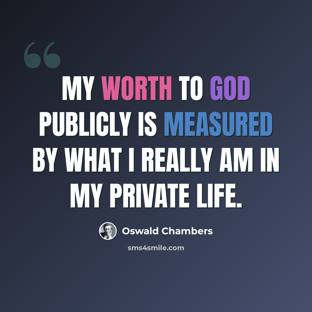 “My worth to God publicly is measured by what I really am in my private life.” quote by Oswald Chambers