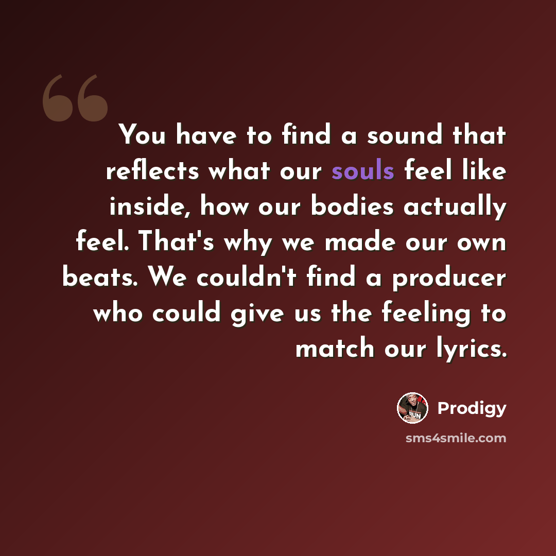 “You have to find a sound that reflects what our souls feel like inside, how our bodies actually feel. That's why we made our own beats. We couldn't find a producer who could give us the feeling to match our lyrics.” quote by Prodigy