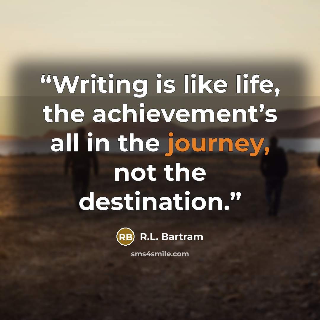 “Writing is like life, the achievement’s all in the journey, not the destination.” quote by R.L. Bartram