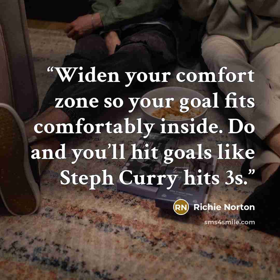 “‪Widen your comfort zone so your goal fits comfortably inside. Do and you’ll hit goals like Steph Curry hits 3s.‬” quote by Richie Norton