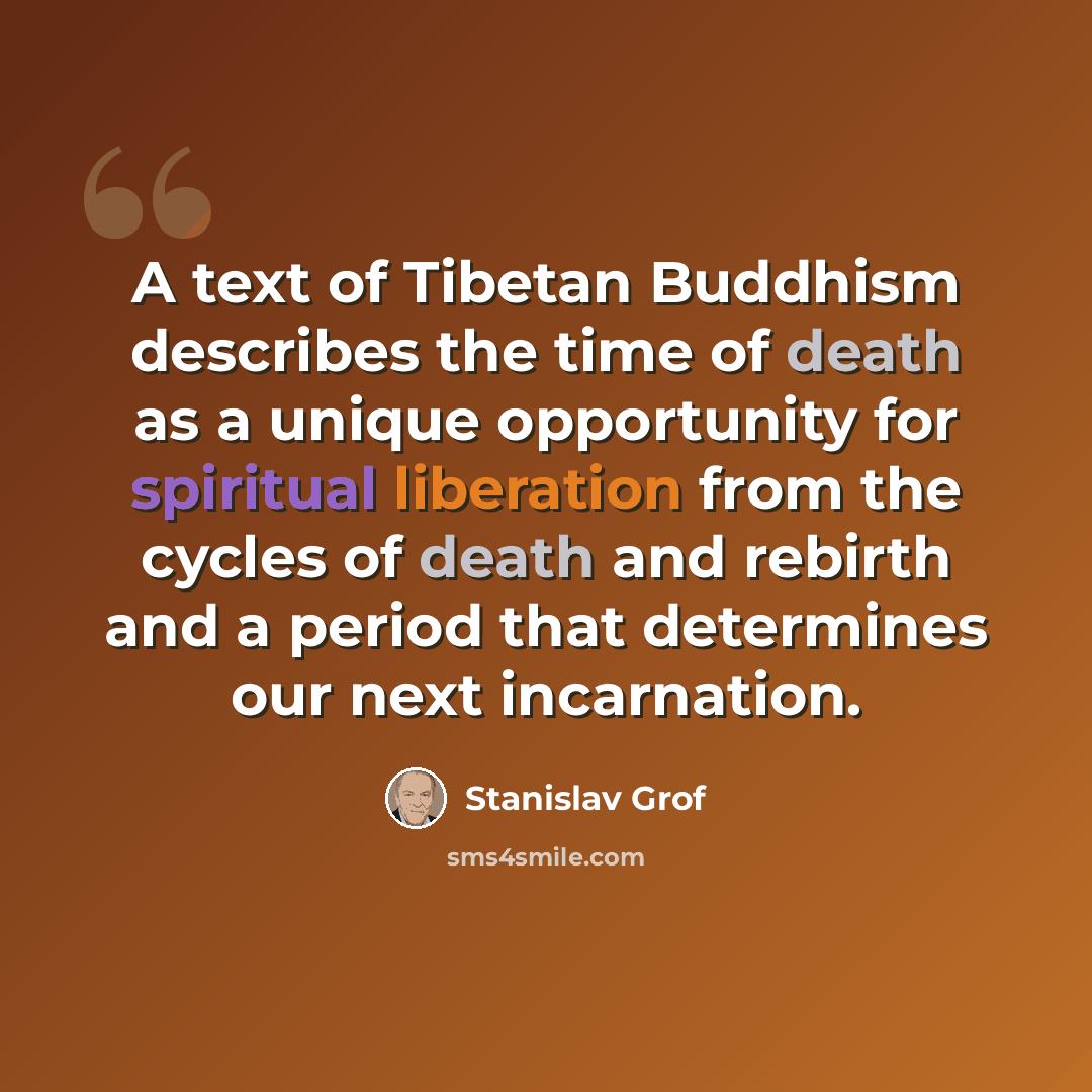 “A text of Tibetan Buddhism describes the time of death as a unique opportunity for spiritual liberation from the cycles of death and rebirth and a period that determines our next incarnation.” quote by Stanislav Grof