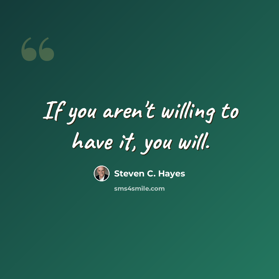 “If you aren't willing to have it, you will.” quote by Steven C. Hayes