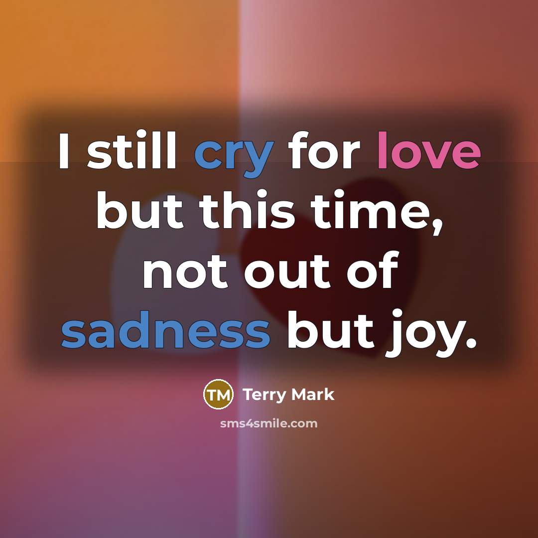 “I still cry for love but this time, not out of sadness but joy.” quote by Terry Mark