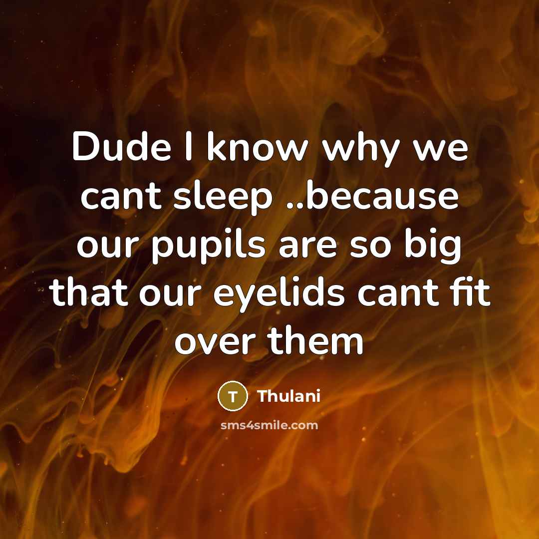 “Dude I know why we cant sleep ..because our pupils are so big that our eyelids cant fit over them” quote by Thulani