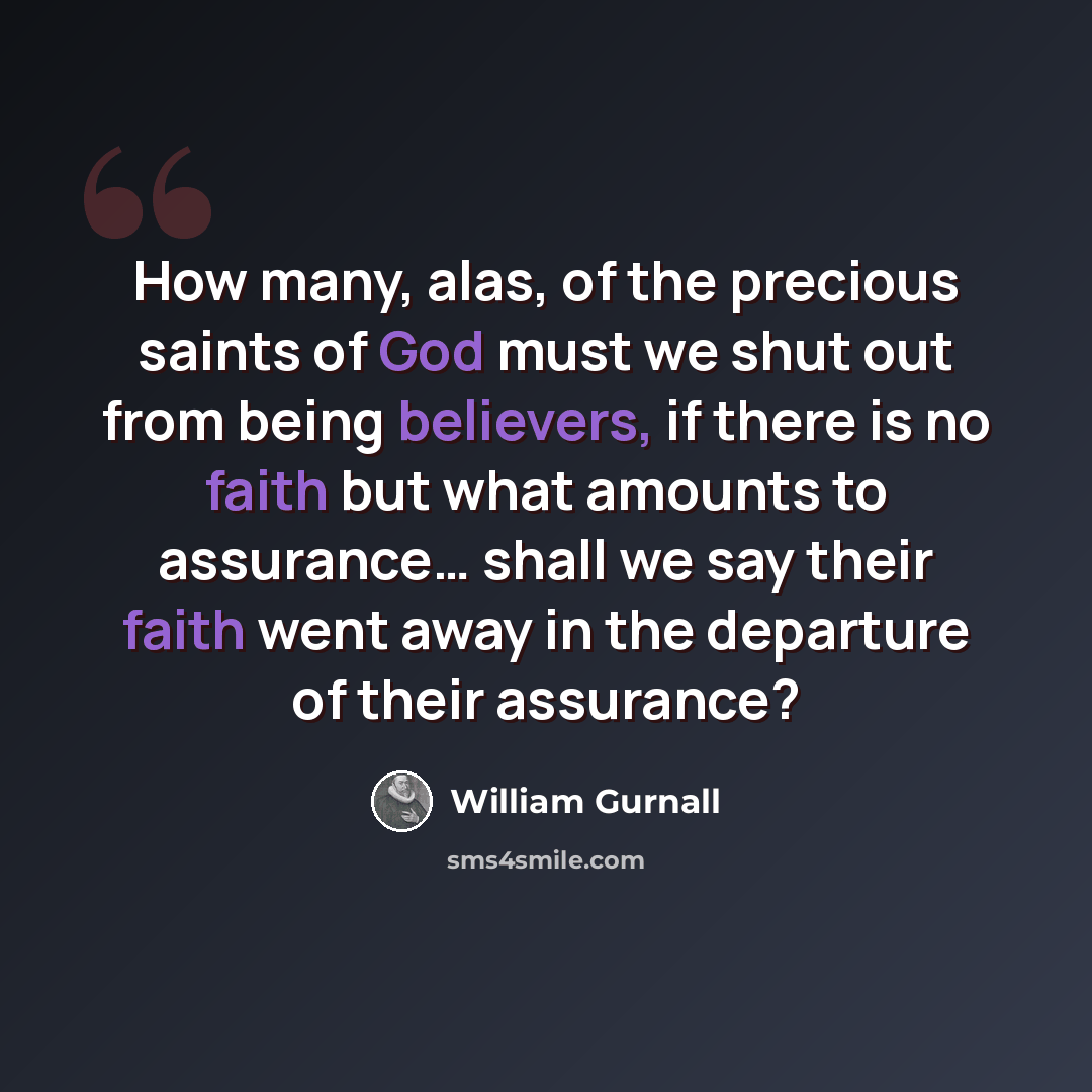 “How many, alas, of the precious saints of God must we shut out from being believers, if there is no faith but what amounts to assurance… shall we say their faith went away in the departure of their assurance?” quote by William Gurnall