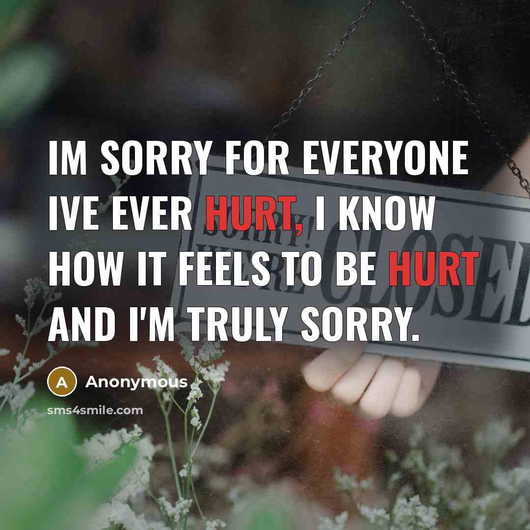 “Im sorry for everyone ive ever hurt, I know how it feels to be hurt and I'm truly sorry.” quote by Anonymous