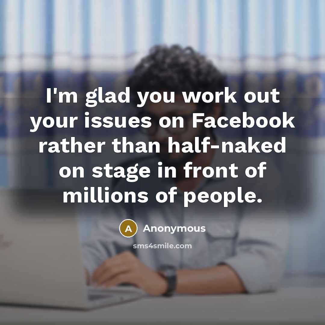 “I'm glad you work out your issues on Facebook rather than half-naked on stage in front of millions of people.” quote by Anonymous