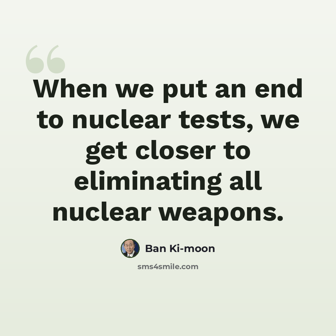 “When we put an end to nuclear tests, we get closer to eliminating all nuclear weapons.” quote by Ban Ki-moon