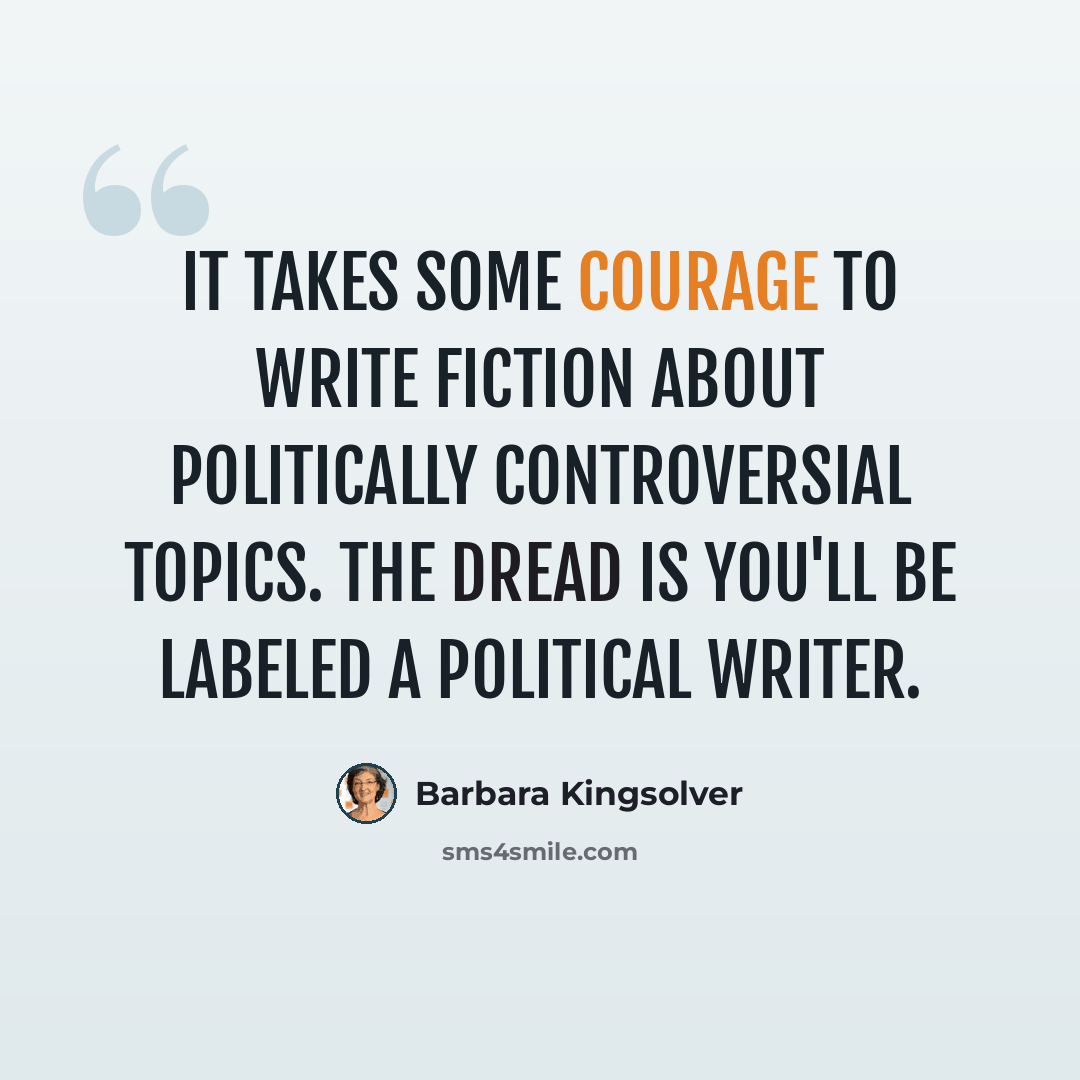 “It takes some courage to write fiction about politically controversial topics. The dread is you'll be labeled a political writer.” quote by Barbara Kingsolver