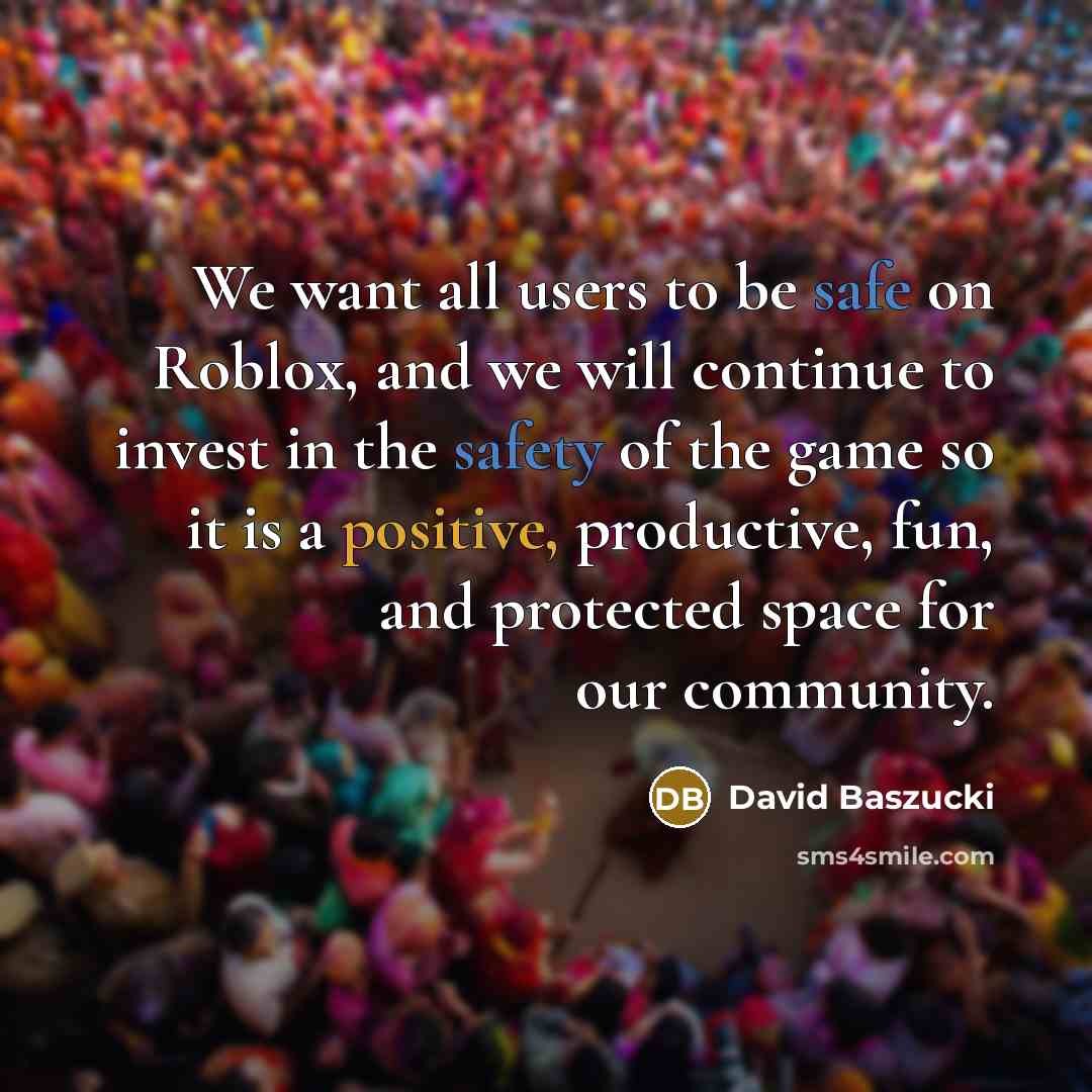 “We want all users to be safe on Roblox, and we will continue to invest in the safety of the game so it is a positive, productive, fun, and protected space for our community.” quote by David Baszucki