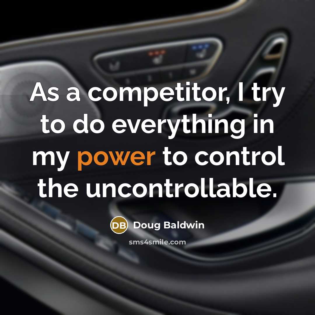 “As a competitor, I try to do everything in my power to control the uncontrollable.” quote by Doug Baldwin