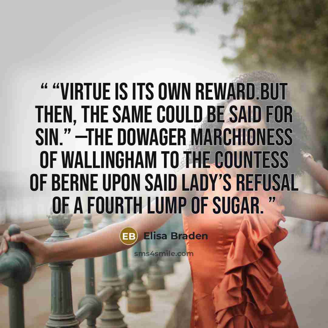 ““Virtue is its own reward.But then, the same could be said for sin.” —The Dowager Marchioness of Wallingham to the Countess of Berne upon said lady’s refusal of a fourth lump of sugar.” quote by Elisa Braden