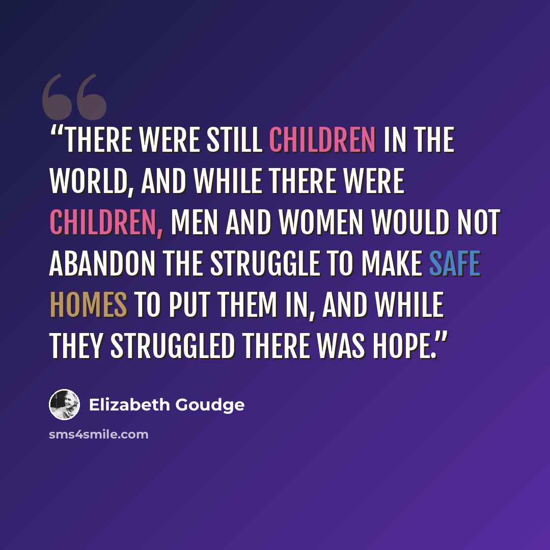 “There were still children in the world, and while there were children, men and women would not abandon the struggle to make safe homes to put them in, and while they struggled there was hope.” quote by Elizabeth Goudge