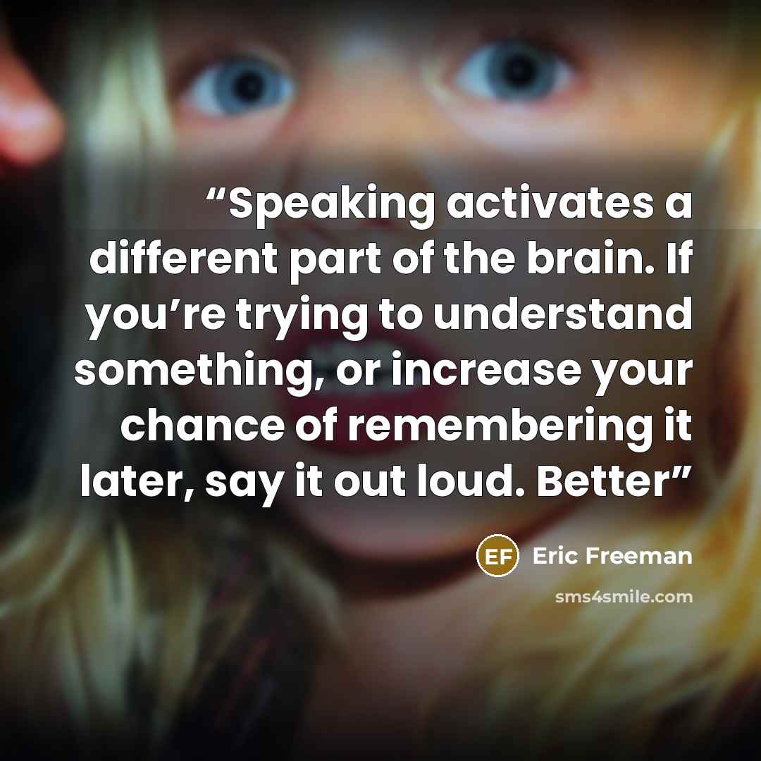 “Speaking activates a different part of the brain. If you’re trying to understand something, or increase your chance of remembering it later, say it out loud. Better” quote by Eric Freeman