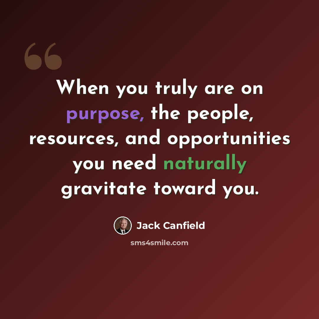 “When you truly are on purpose, the people, resources, and opportunities you need naturally gravitate toward you.” quote by Jack Canfield