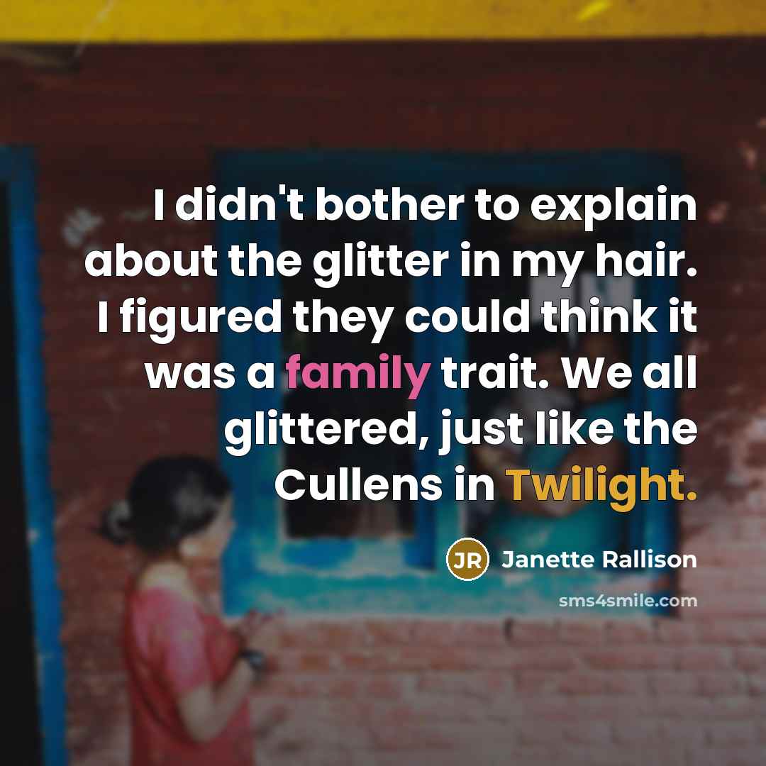“I didn't bother to explain about the glitter in my hair. I figured they could think it was a family trait. We all glittered, just like the Cullens in Twilight.” quote by Janette Rallison