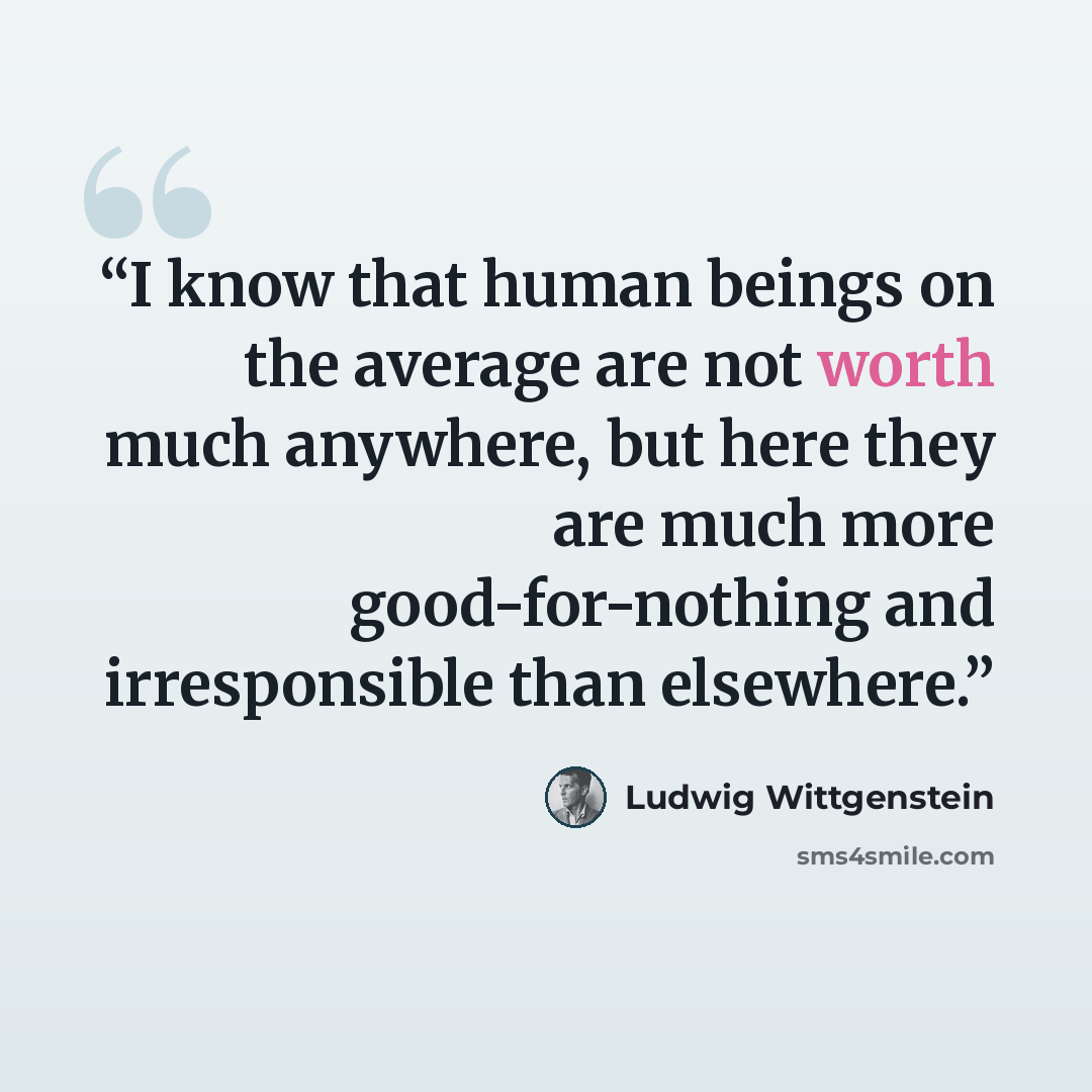 “I know that human beings on the average are not worth much anywhere, but here they are much more good-for-nothing and irresponsible than elsewhere.” quote by Ludwig Wittgenstein