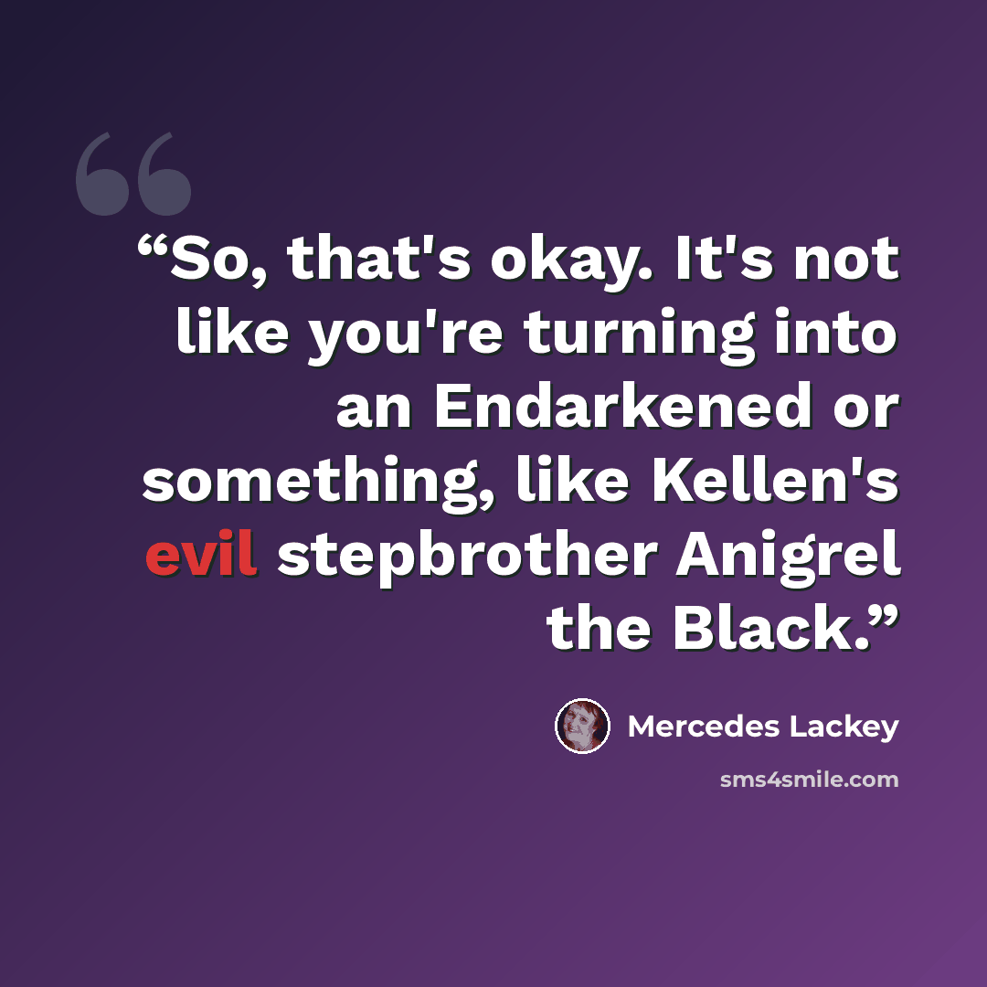 “So, that's okay. It's not like you're turning into an Endarkened or something, like Kellen's evil stepbrother Anigrel the Black.” quote by Mercedes Lackey