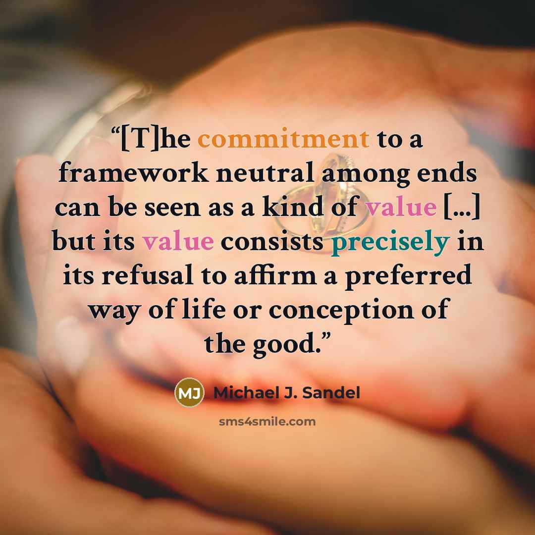 “[T]he commitment to a framework neutral among ends can be seen as a kind of value [...] but its value consists precisely in its refusal to affirm a preferred way of life or conception of the good.” quote by Michael J. Sandel