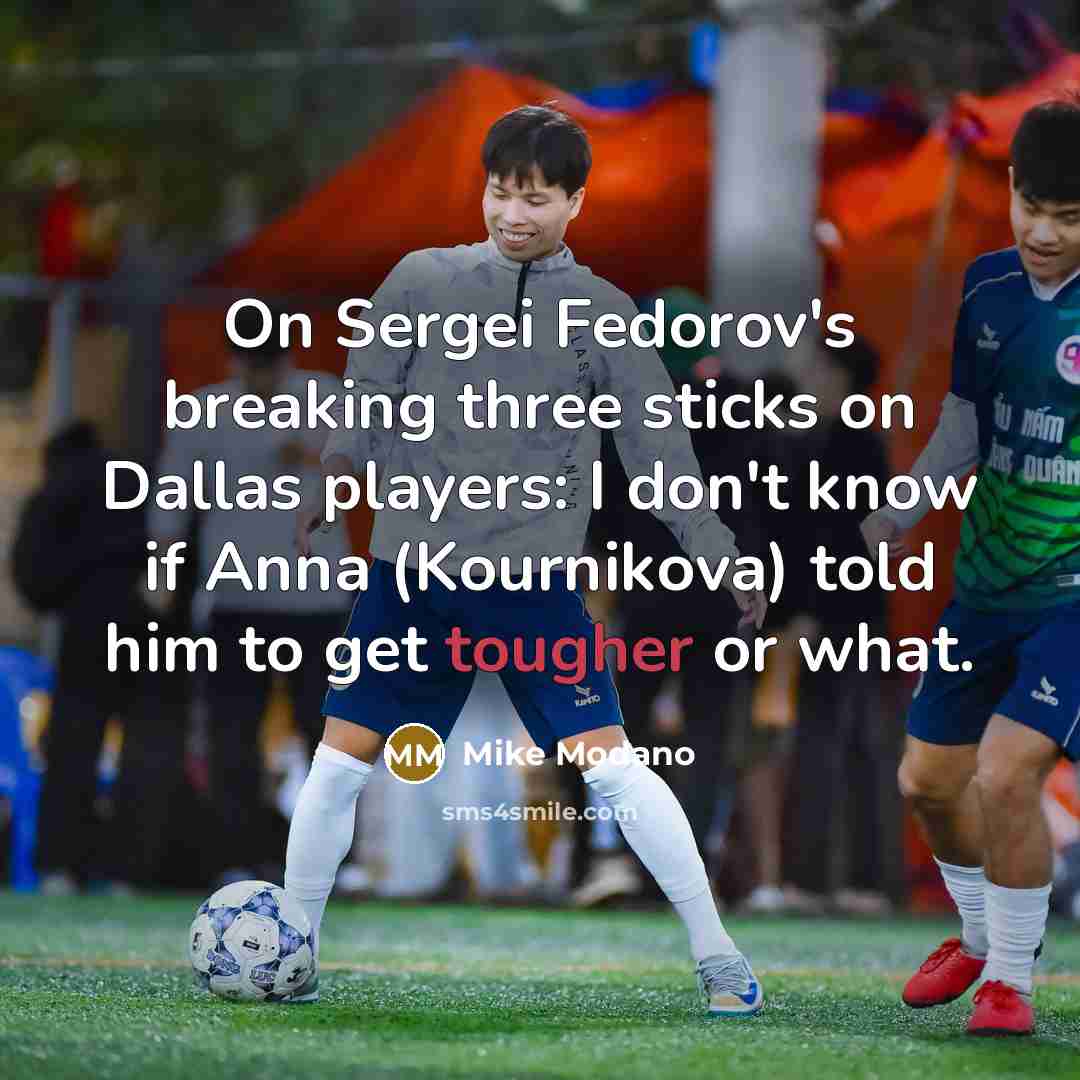 “On Sergei Fedorov's breaking three sticks on Dallas players: I don't know if Anna (Kournikova) told him to get tougher or what.” quote by Mike Modano