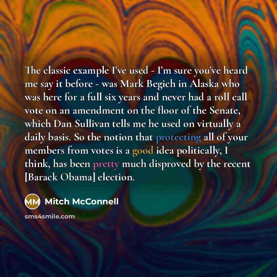 “The classic example I've used - I'm sure you've heard me say it before - was Mark Begich in Alaska who was here for a full six years and never had a roll call vote on an amendment on the floor of the Senate, which Dan Sullivan tells me he used on virtually a daily basis. So the notion that…” quote by Mitch McConnell