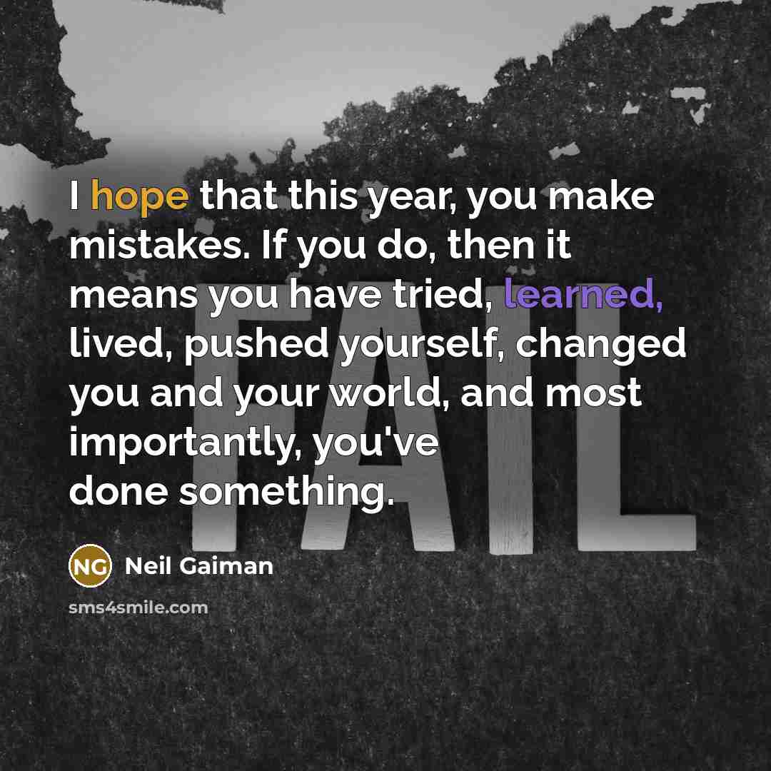 “I hope that this year, you make mistakes. If you do, then it means you have tried, learned, lived, pushed yourself, changed you and your world, and most importantly, you've done something.” quote by Neil Gaiman