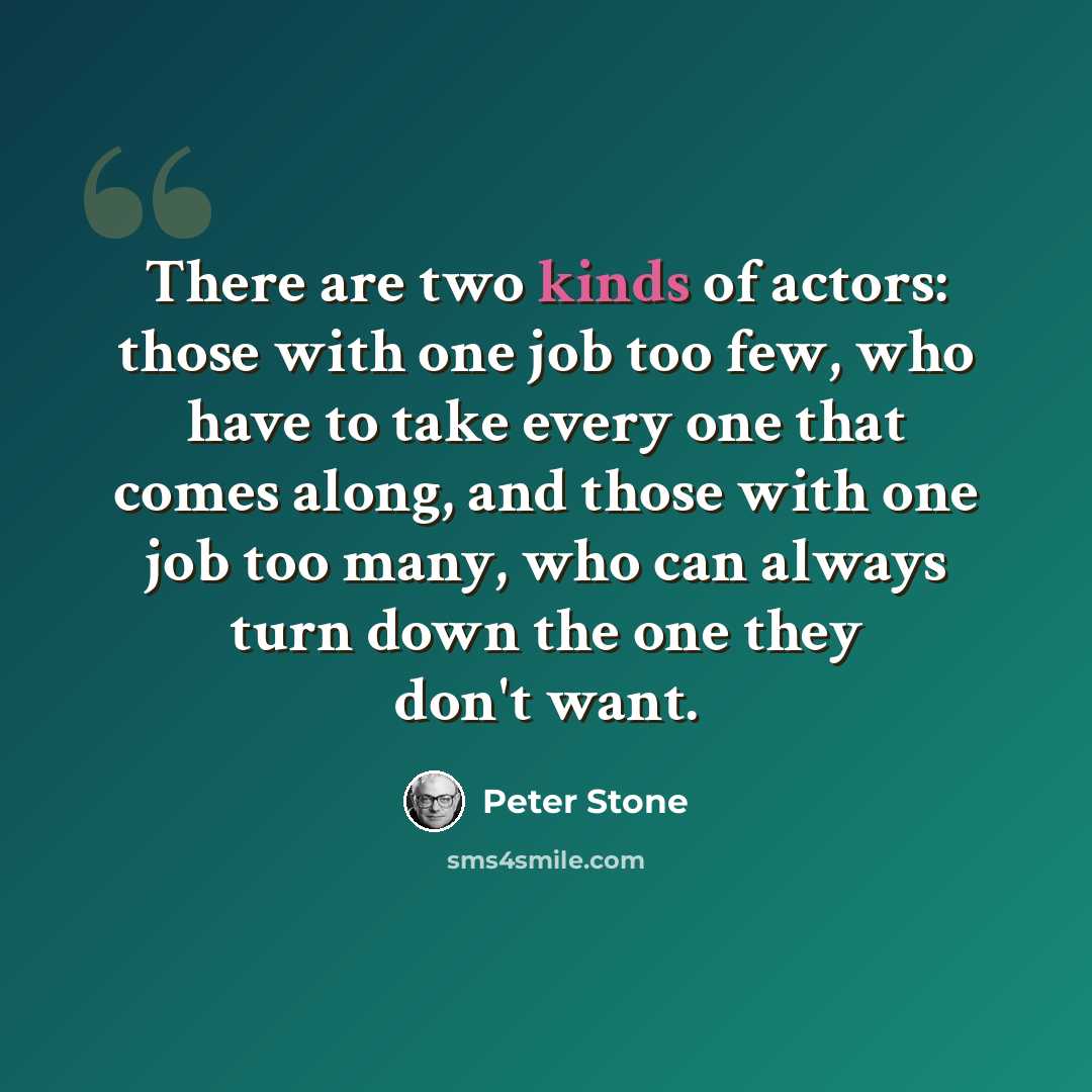 “There are two kinds of actors: those with one job too few, who have to take every one that comes along, and those with one job too many, who can always turn down the one they don't want.” quote by Peter Stone