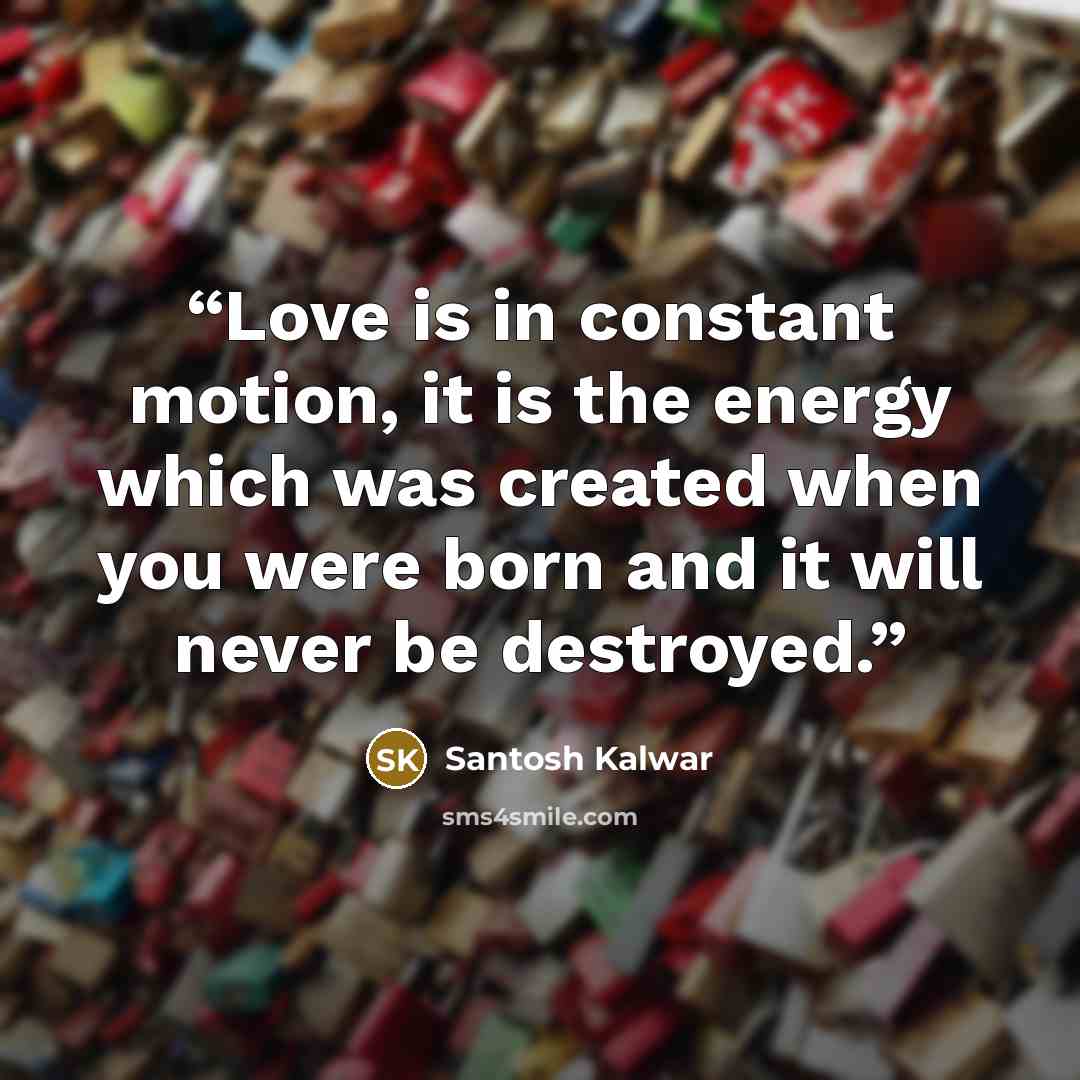 “Love is in constant motion, it is the energy which was created when you were born and it will never be destroyed.” quote by Santosh Kalwar