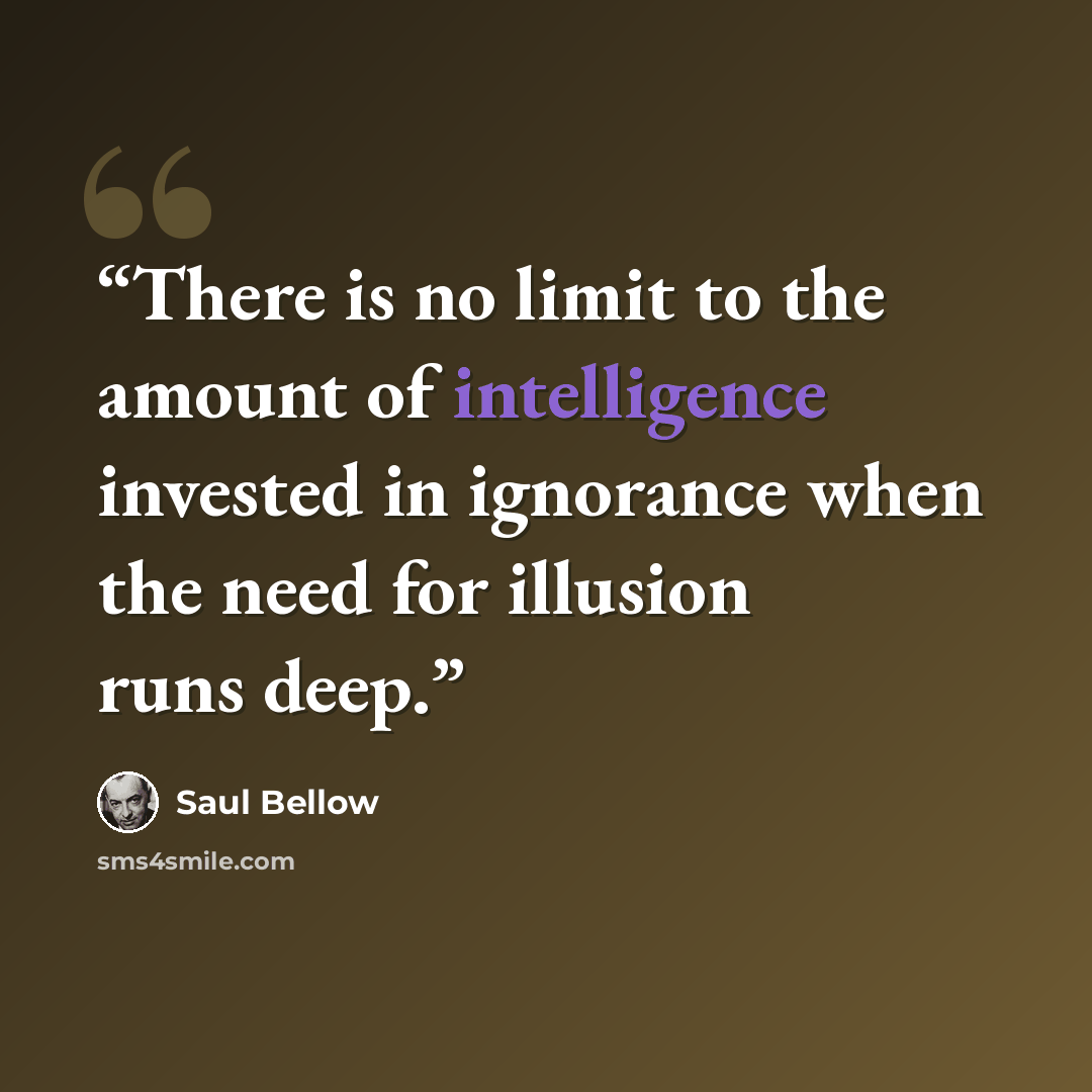 “There is no limit to the amount of intelligence invested in ignorance when the need for illusion runs deep.” quote by Saul Bellow