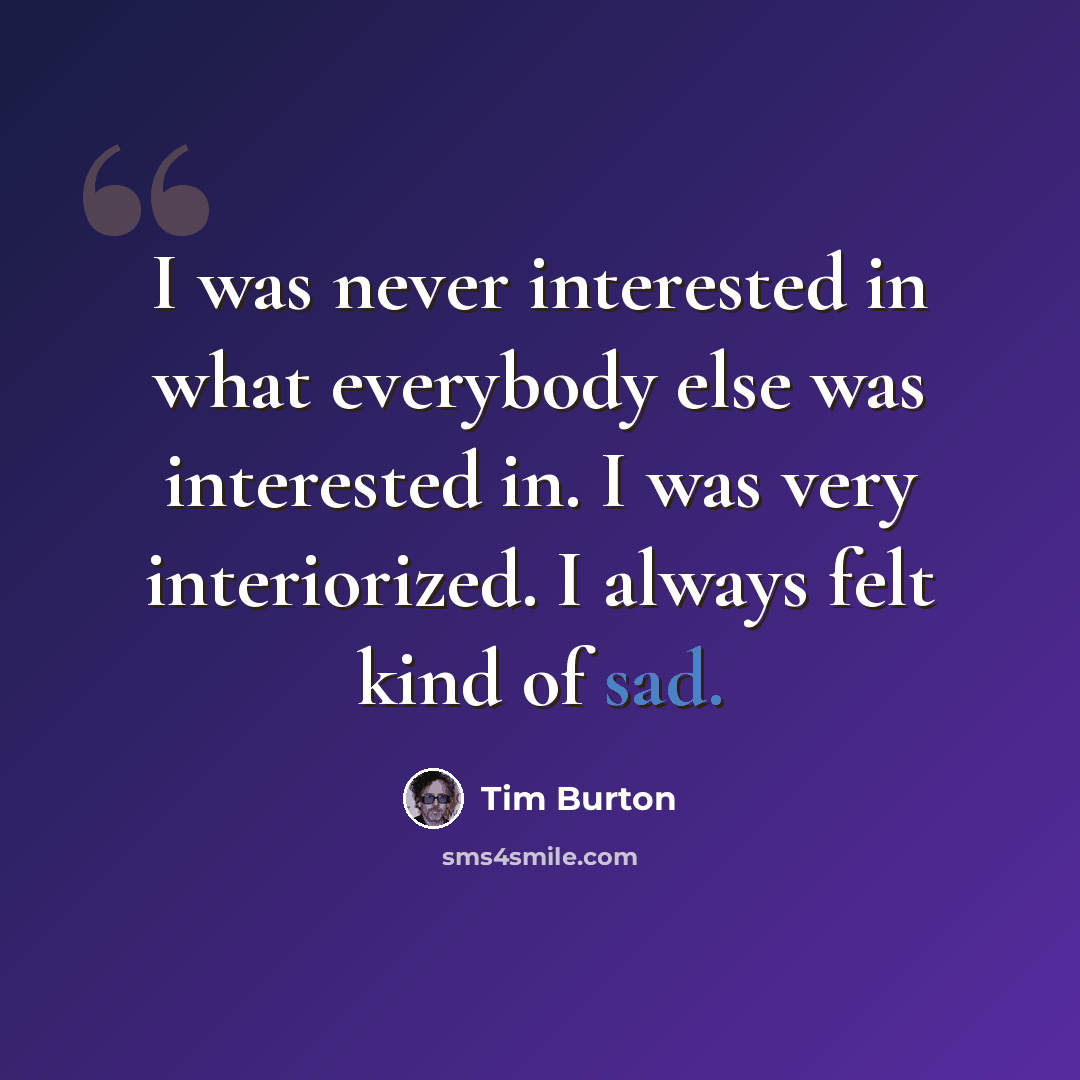 “I was never interested in what everybody else was interested in. I was very interiorized. I always felt kind of sad.” quote by Tim Burton