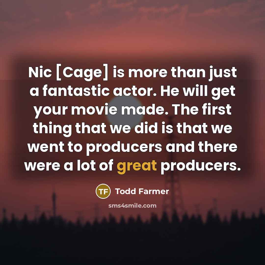 “Nic [Cage] is more than just a fantastic actor. He will get your movie made. The first thing that we did is that we went to producers and there were a lot of great producers.” quote by Todd Farmer