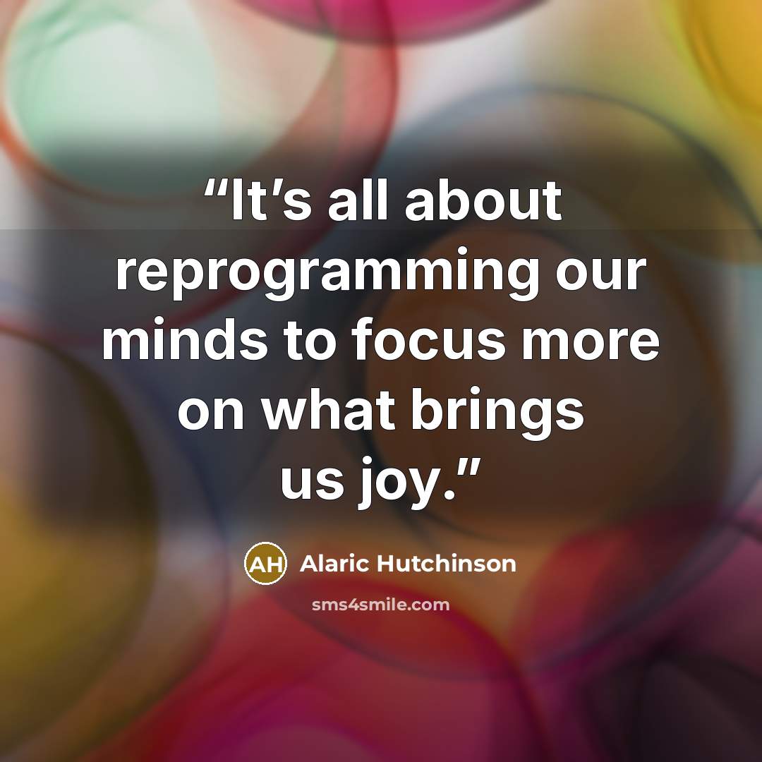 “It’s all about reprogramming our minds to focus more on what brings us joy.” quote by Alaric Hutchinson