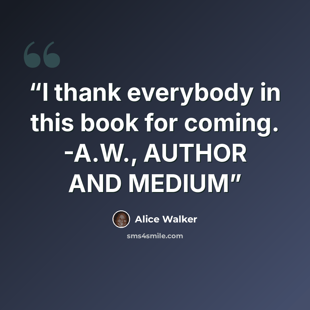 “I thank everybody in this book for coming. -A.W., AUTHOR AND MEDIUM” quote by Alice Walker