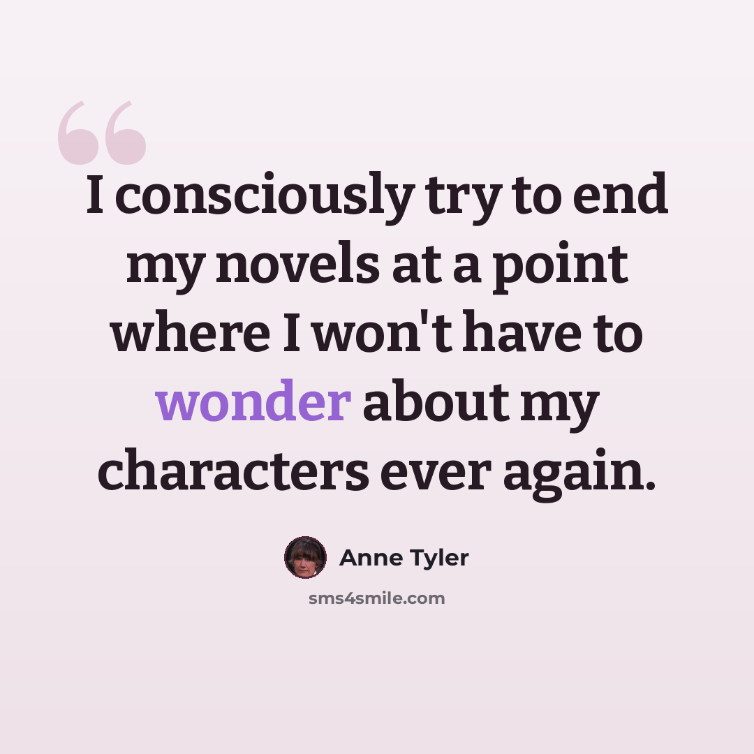 “I consciously try to end my novels at a point where I won't have to wonder about my characters ever again.” quote by Anne Tyler