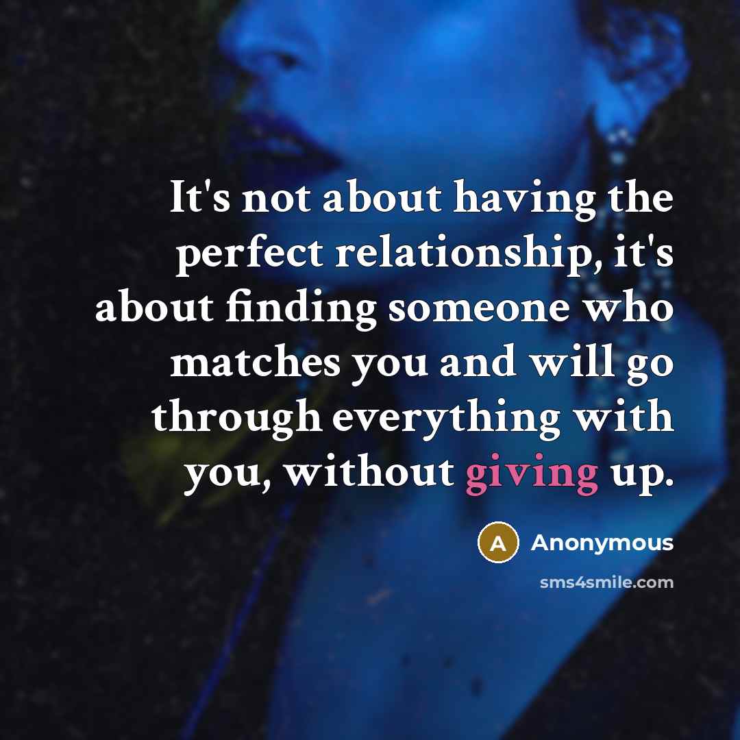 “It's not about having the perfect relationship, it's about finding someone who matches you and will go through everything with you, without giving up.” quote by Anonymous
