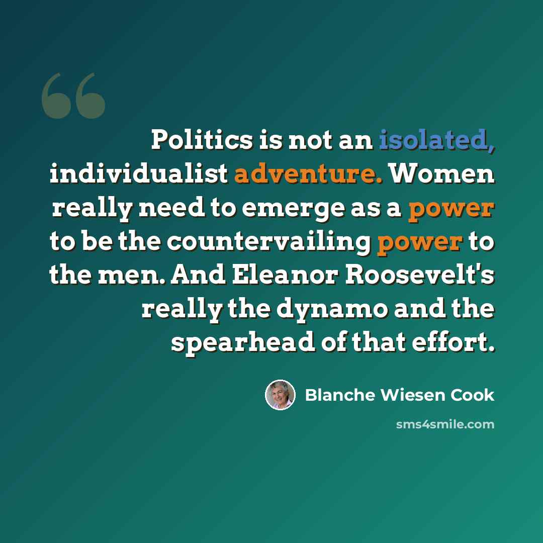 “Politics is not an isolated, individualist adventure. Women really need to emerge as a power to be the countervailing power to the men. And Eleanor Roosevelt's really the dynamo and the spearhead of that effort.” quote by Blanche Wiesen Cook