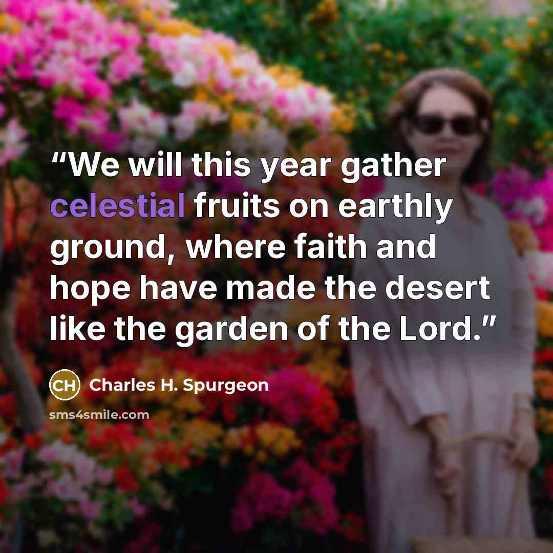 “We will this year gather celestial fruits on earthly ground, where faith and hope have made the desert like the garden of the Lord.” quote by Charles H. Spurgeon