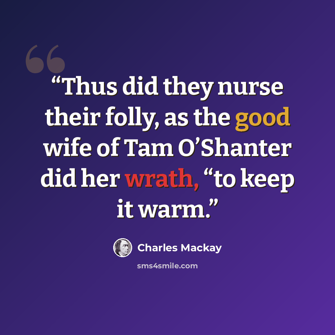 “Thus did they nurse their folly, as the good wife of Tam O’Shanter did her wrath, “to keep it warm.” quote by Charles MacKay