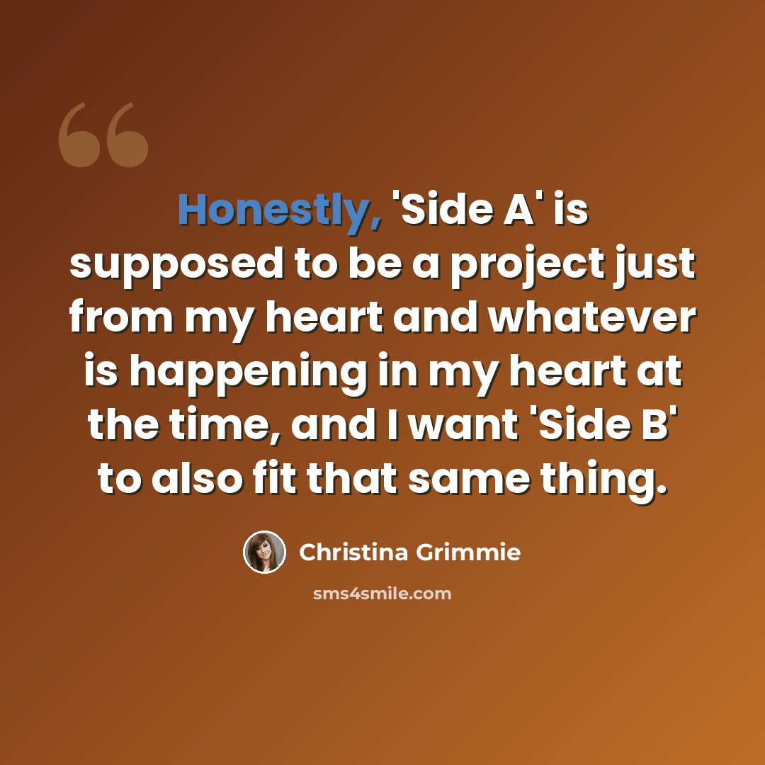 “Honestly, 'Side A' is supposed to be a project just from my heart and whatever is happening in my heart at the time, and I want 'Side B' to also fit that same thing.” quote by Christina Grimmie