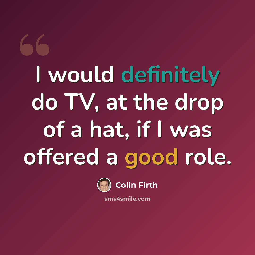 “I would definitely do TV, at the drop of a hat, if I was offered a good role.” quote by Colin Firth