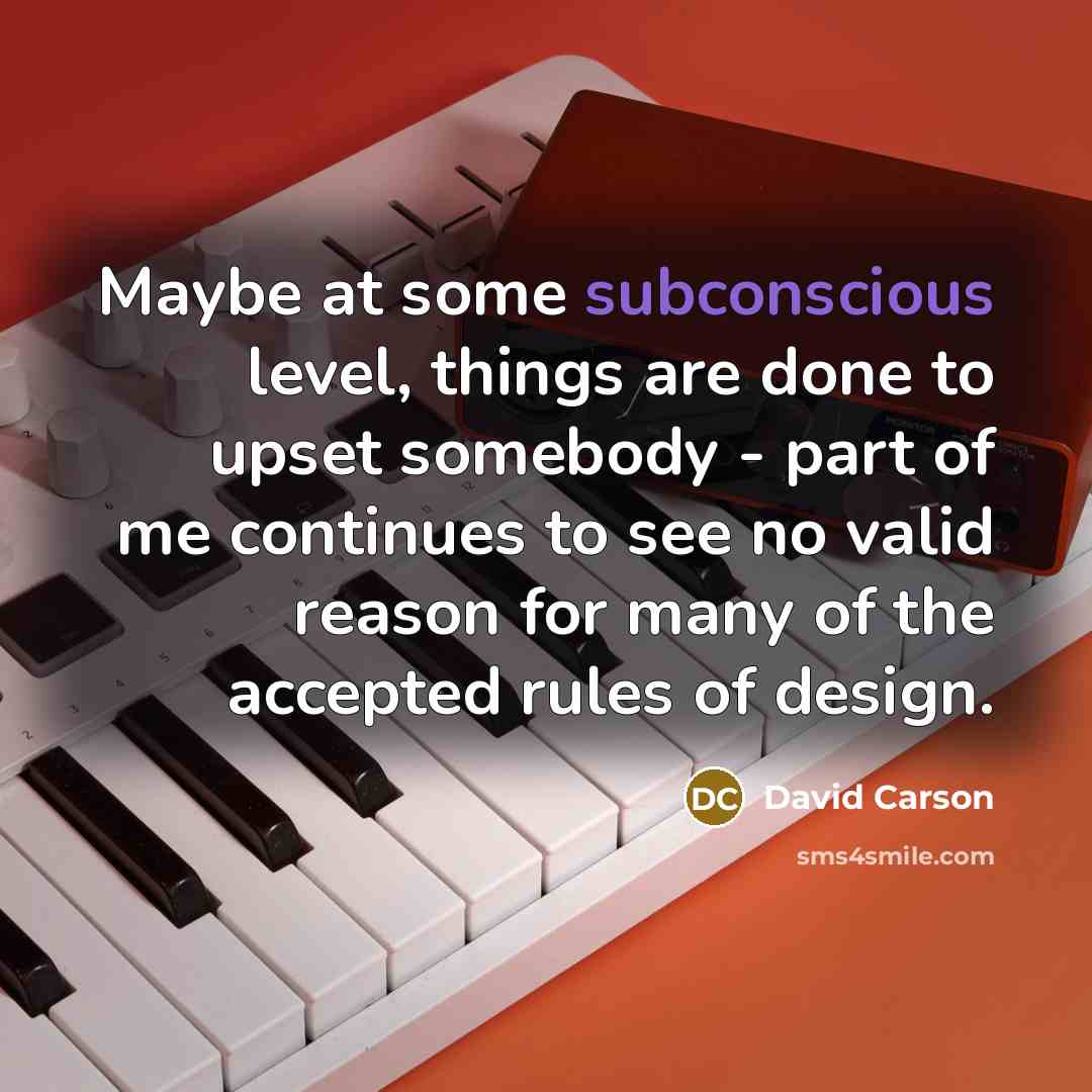 “Maybe at some subconscious level, things are done to upset somebody - part of me continues to see no valid reason for many of the accepted rules of design.” quote by David Carson